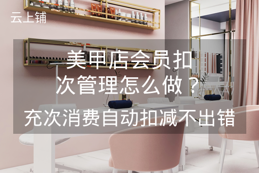 美甲店会员扣次管理怎么做？充次消费自动扣减不出错