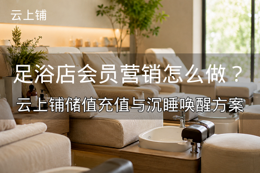 足浴店会员营销怎么做？云上铺储值充值与沉睡唤醒方案
