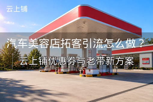 汽车美容店拓客引流怎么做？云上铺优惠券与老带新方案