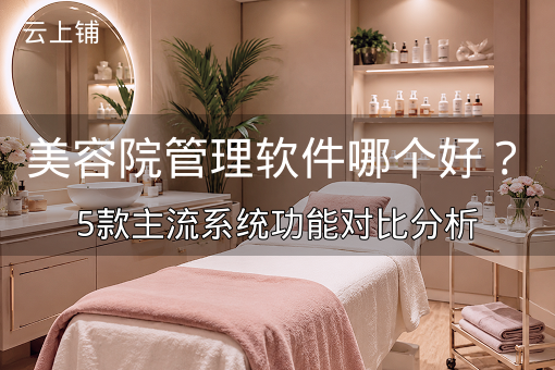 美容院管理软件哪个好？5款主流系统功能对比分析