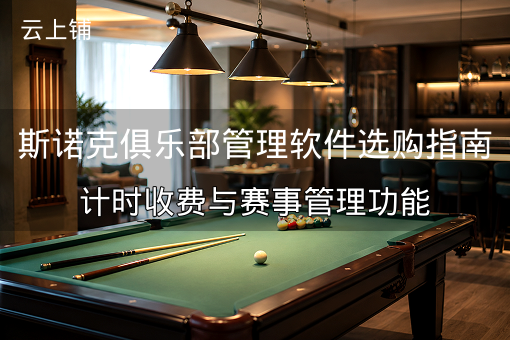 斯诺克俱乐部管理软件选购指南：计时收费与赛事管理功能