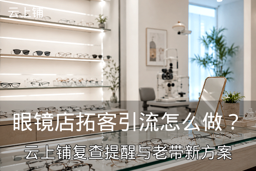 眼镜店拓客引流怎么做？云上铺复查提醒与老带新方案