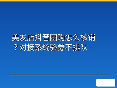 美发店抖音团购怎么核销？对接系统验券不排队
