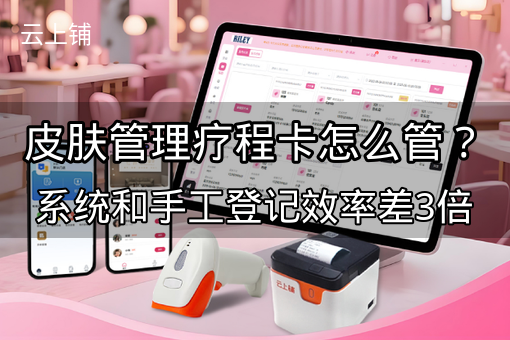 皮肤管理疗程卡怎么管？系统和手工登记效率差3倍