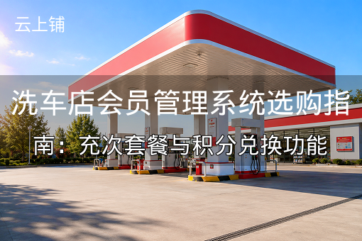 洗车店会员管理系统选购指南：充次套餐与积分兑换功能