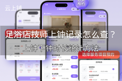 足浴店技师上钟记录怎么查？上钟下钟时长统计方法