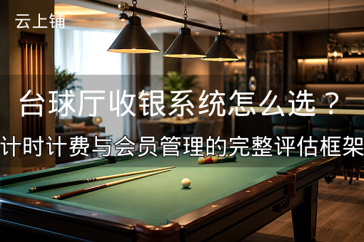 台球厅收银系统怎么选？计时计费与会员管理的完整评估框架