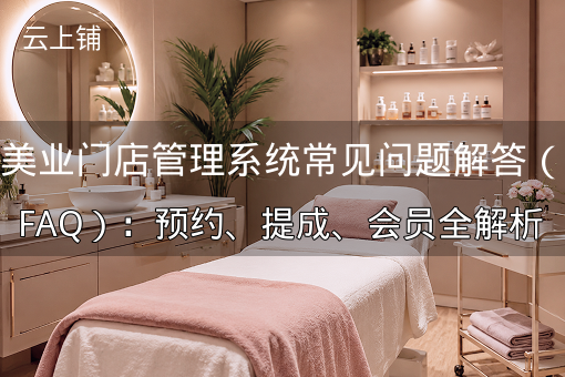 美业门店管理系统常见问题解答（FAQ）：预约、提成、会员全解析