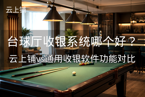 台球厅收银系统哪个好？云上铺vs通用收银软件功能对比