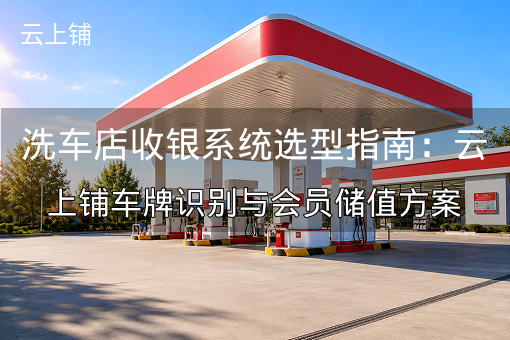 洗车店收银系统选型指南:云上铺车牌识别与会员储值方案 洗车店收银系统选型指南:云上铺车牌识别与会员储值方案