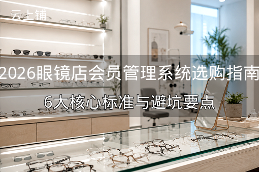 2026眼镜店会员管理系统选购指南：6大核心标准与避坑要点