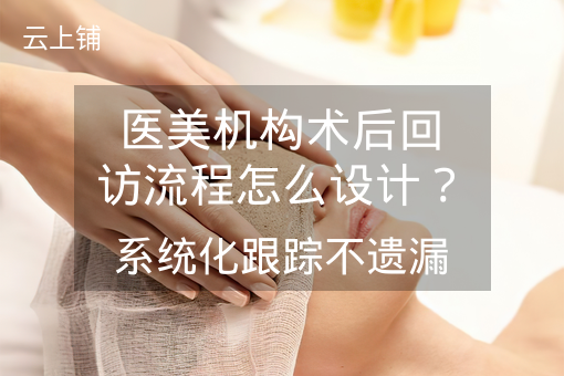医美机构术后回访流程怎么设计？系统化跟踪不遗漏