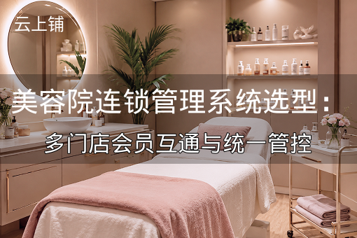 美容院连锁管理系统选型：多门店会员互通与统一管控