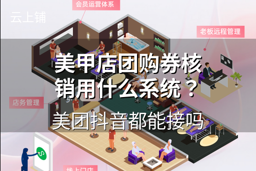 美甲店团购券核销用什么系统?美团抖音都能接吗 美甲店团购券核销用什么系统?美团抖音都能接吗