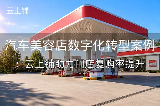 汽车美容店数字化转型案例：云上铺助力门店复购率提升