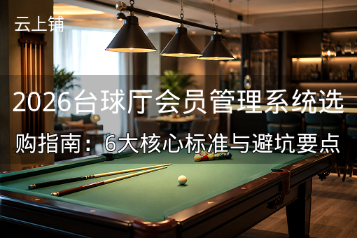 2026台球厅会员管理系统选购指南:6大核心标准与避坑要点 2026台球厅会员管理系统选购指南:6大核心标准与避坑要点