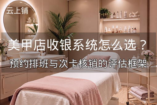 美甲店收银系统怎么选？预约排班与次卡核销的评估框架