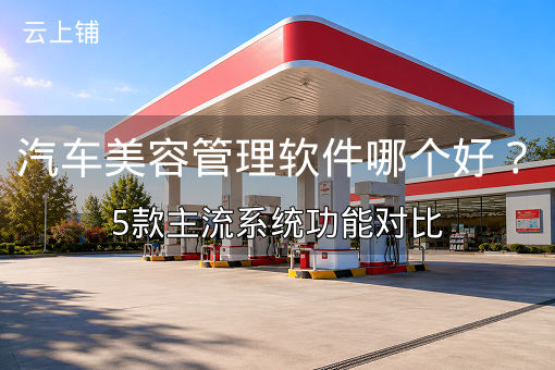 汽车美容管理软件哪个好？5款主流系统功能对比