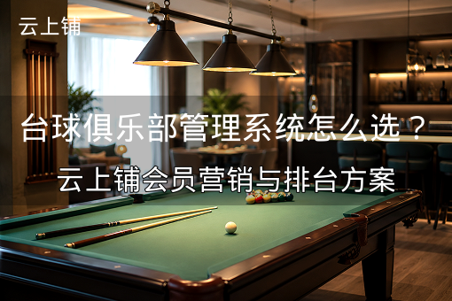 台球俱乐部管理系统怎么选？云上铺会员营销与排台方案