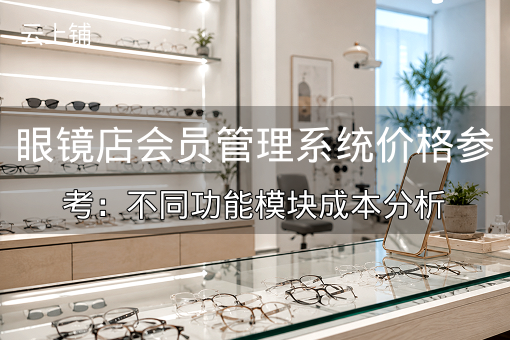 眼镜店会员管理系统价格参考：不同功能模块成本分析