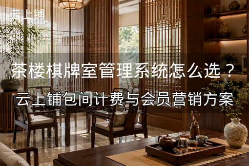 茶楼棋牌室管理系统怎么选？云上铺包间计费与会员营销方案