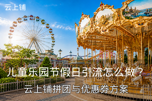 儿童乐园节假日引流怎么做？云上铺拼团与优惠券方案