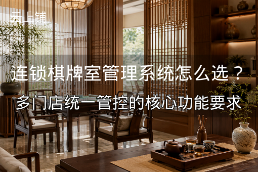 连锁棋牌室管理系统怎么选？多门店统一管控的核心功能要求