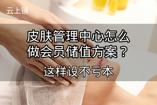 皮肤管理中心怎么做会员储值方案？这样设不亏本