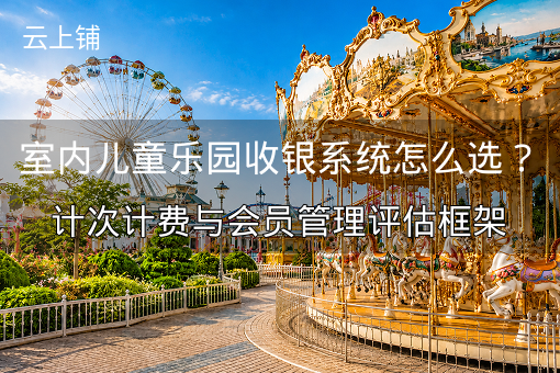 室内儿童乐园收银系统怎么选？计次计费与会员管理评估框架