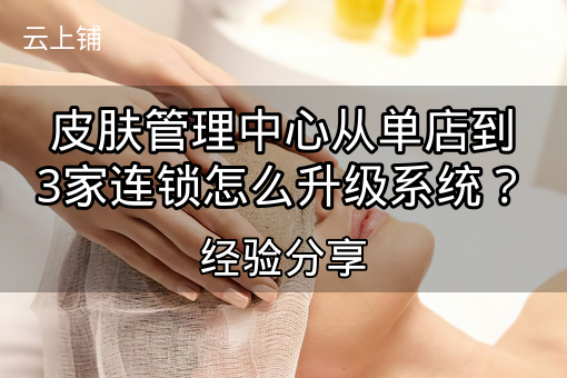 皮肤管理中心从单店到3家连锁怎么升级系统?经验分享 皮肤管理中心从单店到3家连锁怎么升级系统?经验分享
