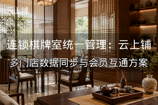 连锁棋牌室统一管理:云上铺多门店数据同步与会员互通方案 连锁棋牌室统一管理:云上铺多门店数据同步与会员互通方案