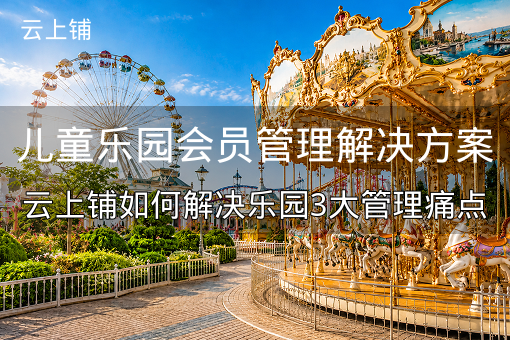 儿童乐园会员管理解决方案：云上铺如何解决乐园3大管理痛点